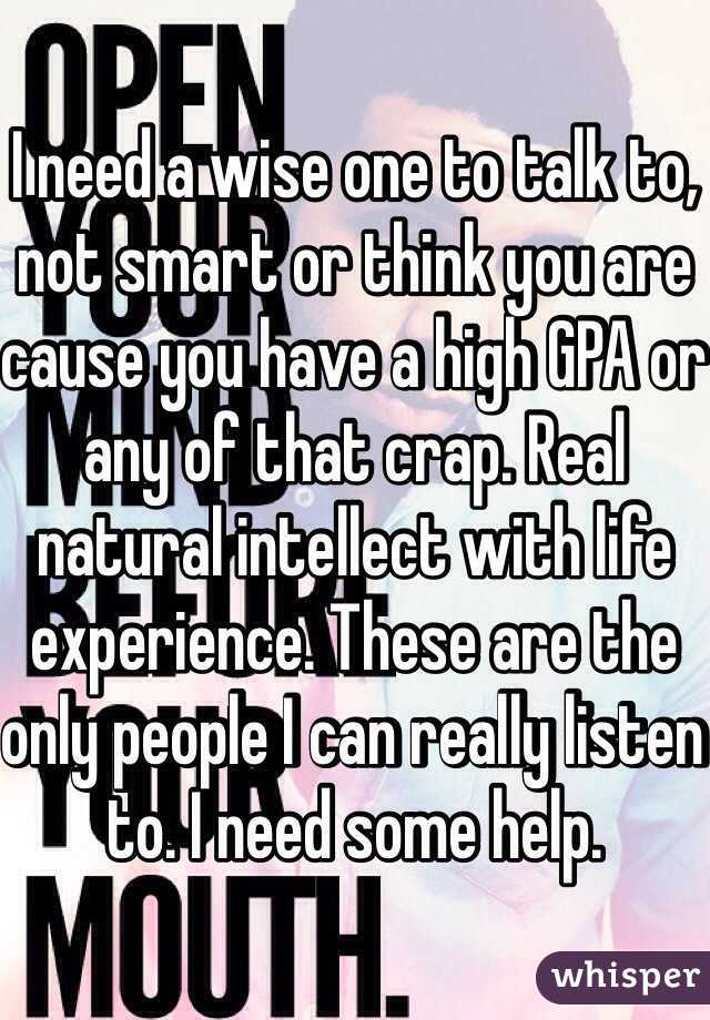 I need a wise one to talk to, not smart or think you are cause you have a high GPA or any of that crap. Real natural intellect with life experience. These are the only people I can really listen to. I need some help. 