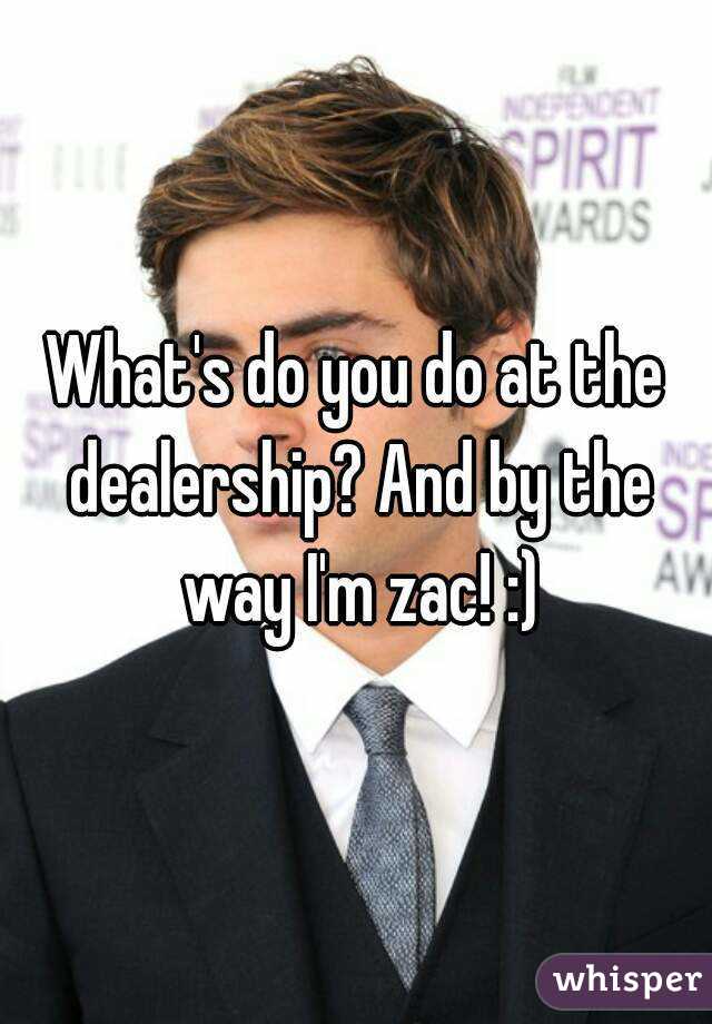 What's do you do at the dealership? And by the way I'm zac! :)