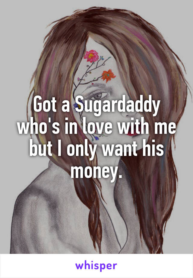 Got a Sugardaddy who's in love with me but I only want his money.