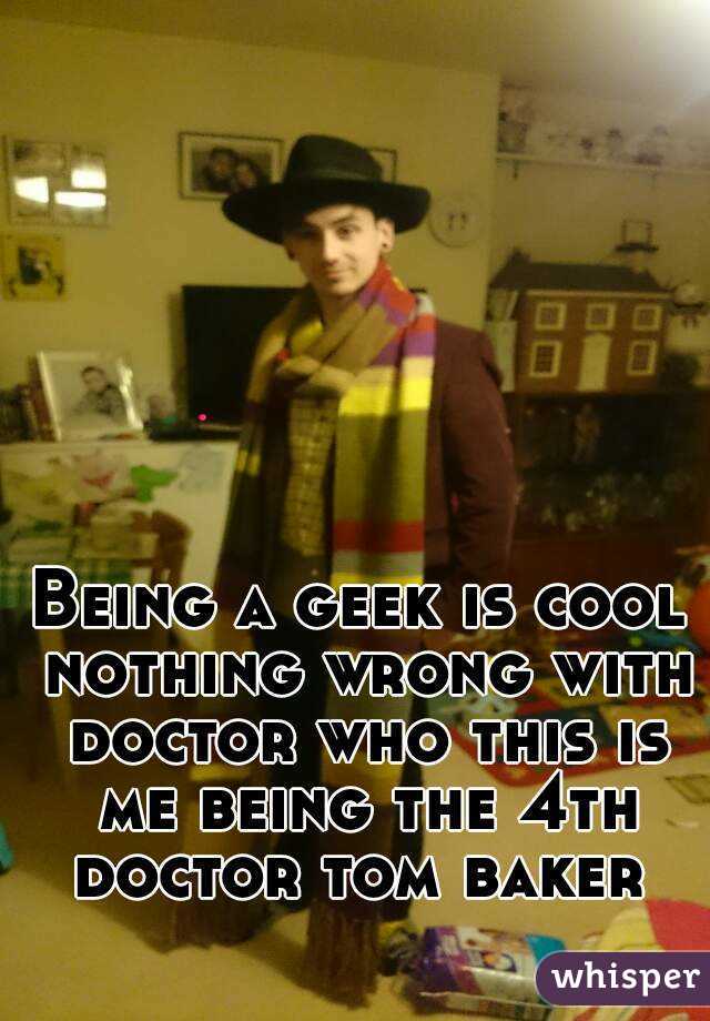 Being a geek is cool nothing wrong with doctor who this is me being the 4th doctor tom baker 