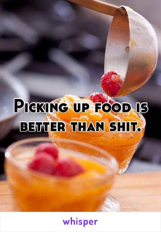 Picking up food is better than shit.