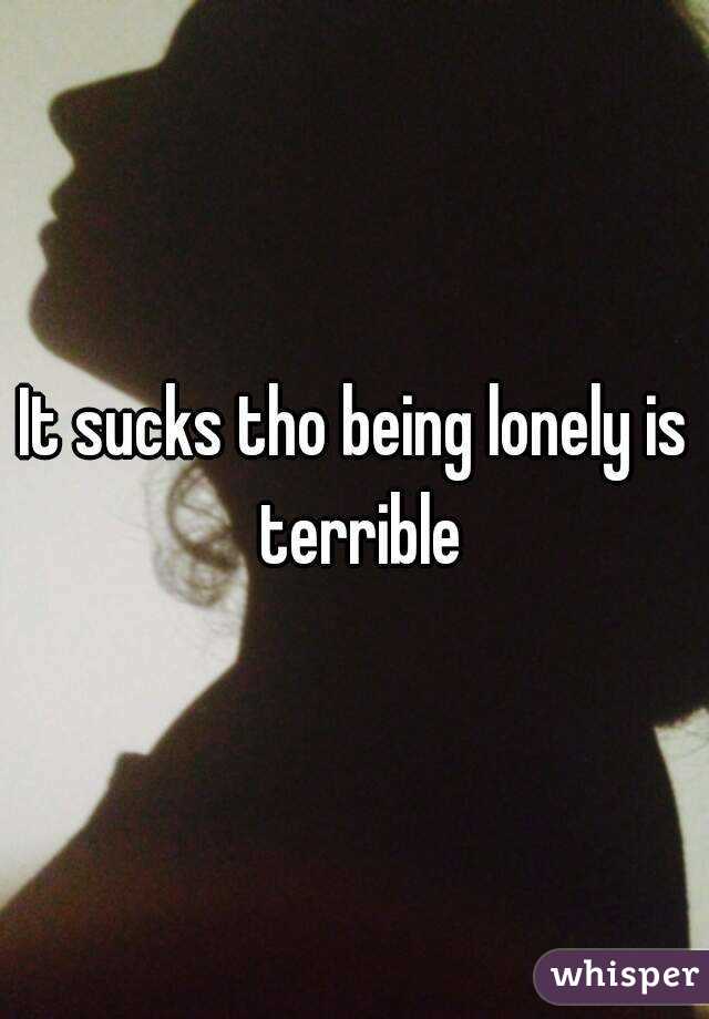 It sucks tho being lonely is terrible