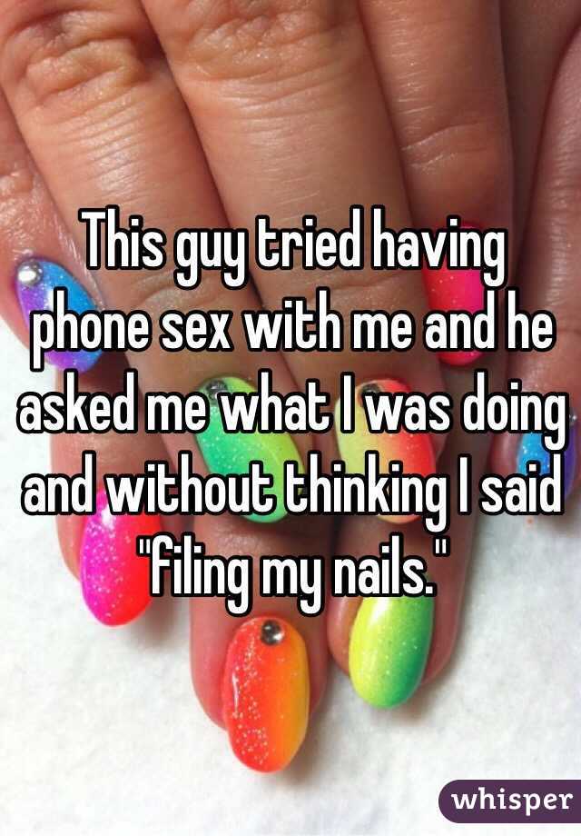 This guy tried having phone sex with me and he asked me what I was doing and without thinking I said "filing my nails."