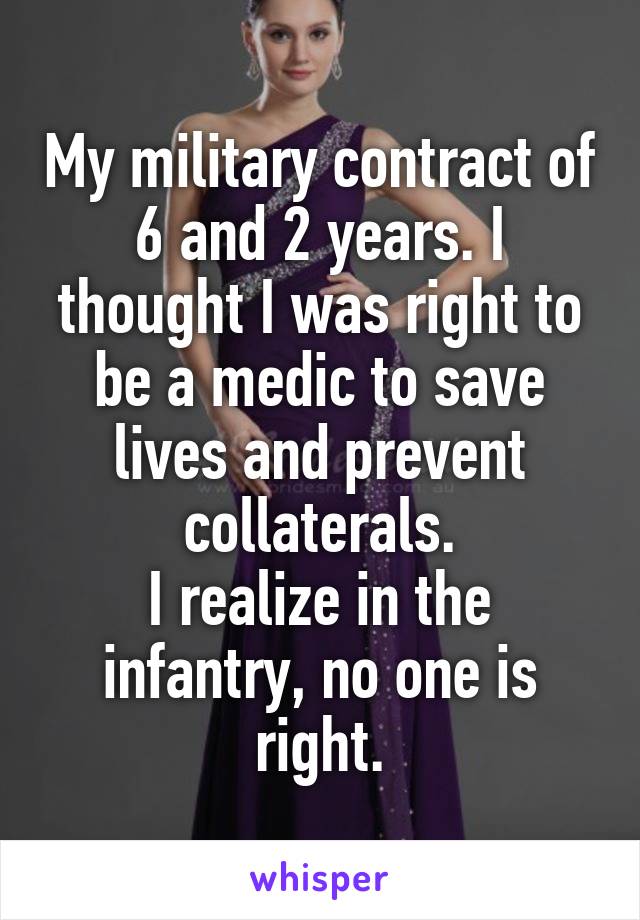 My military contract of 6 and 2 years. I thought I was right to be a medic to save lives and prevent collaterals.
I realize in the infantry, no one is right.