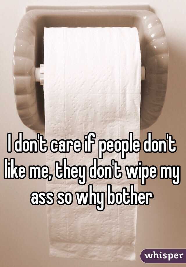 I don't care if people don't like me, they don't wipe my ass so why bother 
