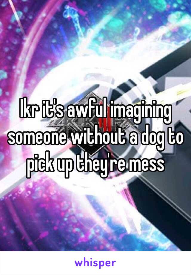 Ikr it's awful imagining someone without a dog to pick up they're mess