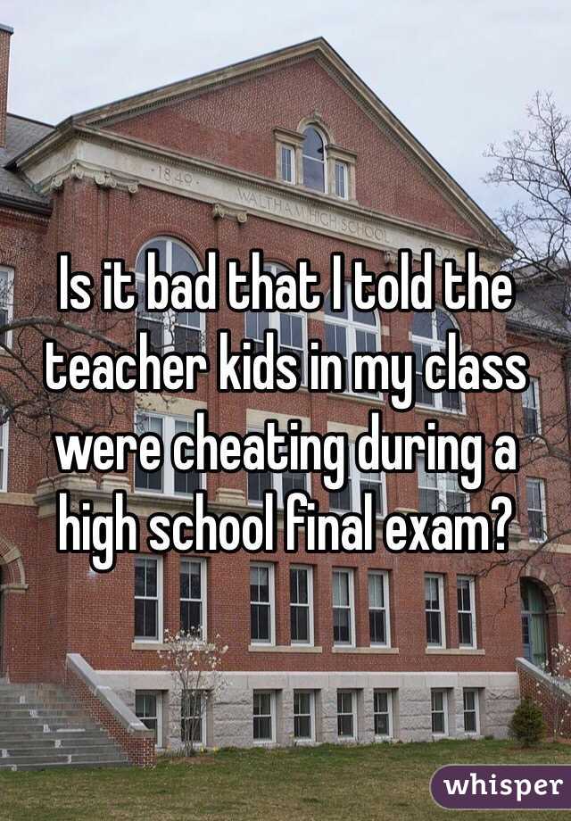 Is it bad that I told the teacher kids in my class were cheating during a high school final exam?