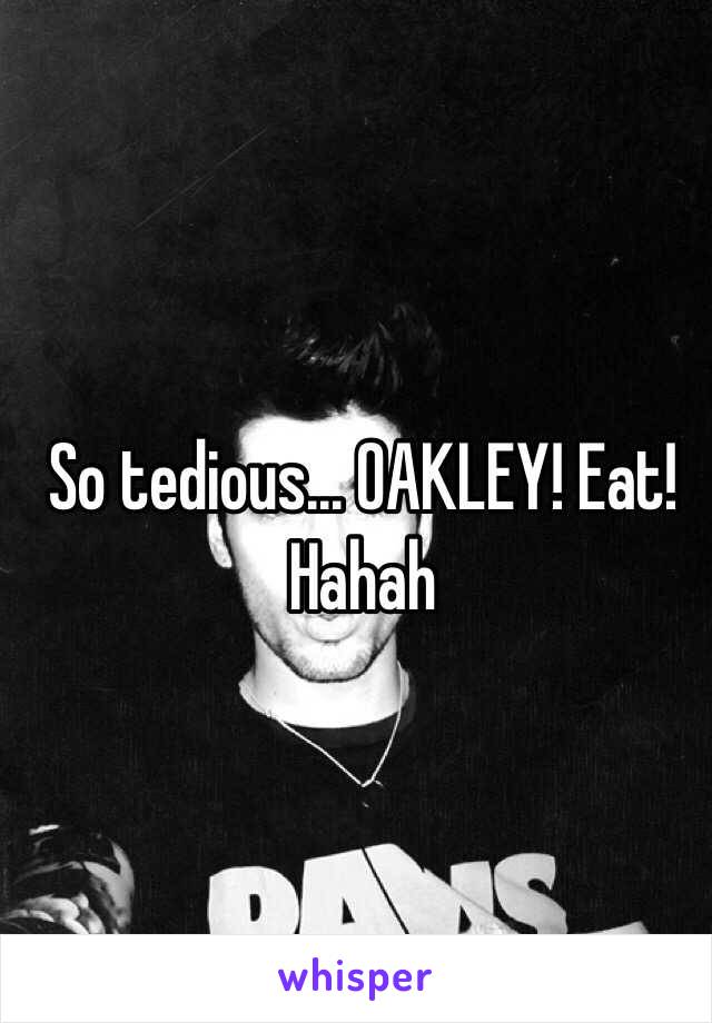 So tedious... OAKLEY! Eat! Hahah