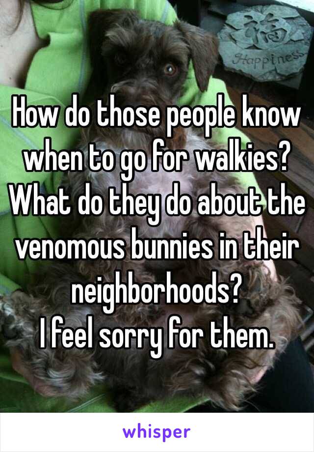 How do those people know when to go for walkies?  What do they do about the venomous bunnies in their neighborhoods?
I feel sorry for them.