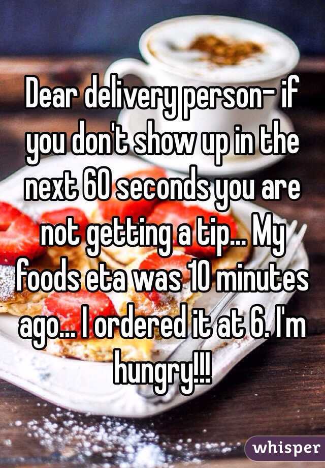 Dear delivery person- if you don't show up in the next 60 seconds you are not getting a tip... My foods eta was 10 minutes ago... I ordered it at 6. I'm hungry!!!