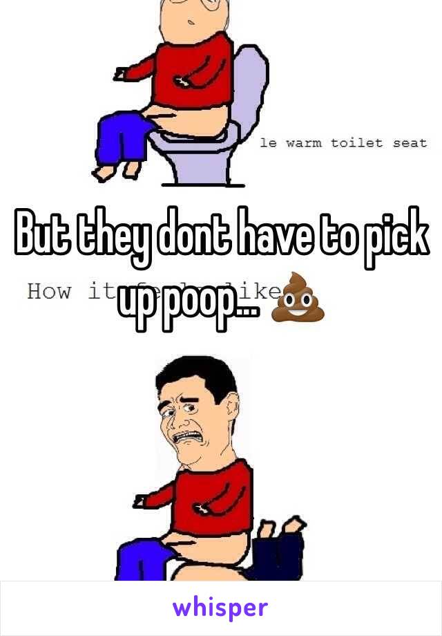 But they dont have to pick up poop... 💩