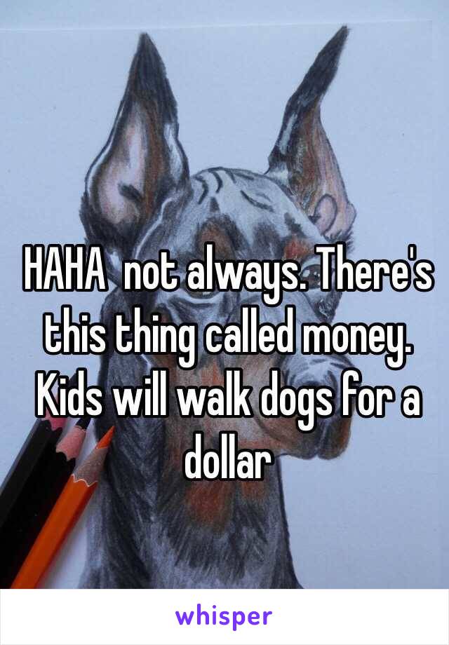 HAHA  not always. There's this thing called money. Kids will walk dogs for a dollar