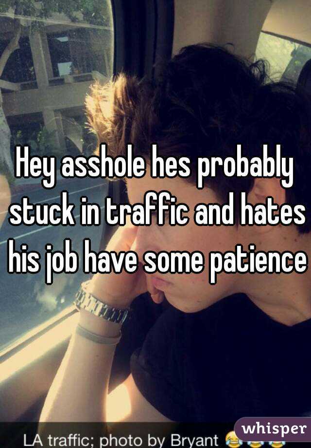 Hey asshole hes probably stuck in traffic and hates his job have some patience