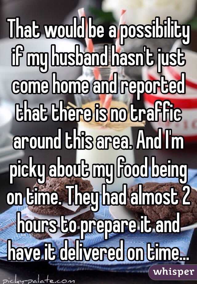 That would be a possibility if my husband hasn't just come home and reported that there is no traffic around this area. And I'm picky about my food being on time. They had almost 2 hours to prepare it and have it delivered on time... 