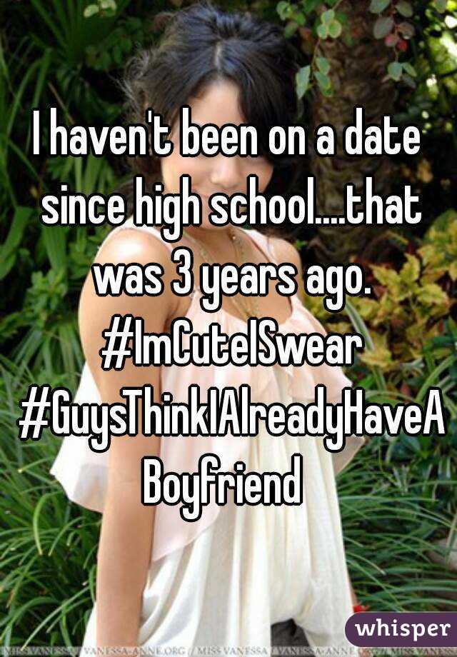 I haven't been on a date since high school....that was 3 years ago. #ImCuteISwear #GuysThinkIAlreadyHaveABoyfriend 