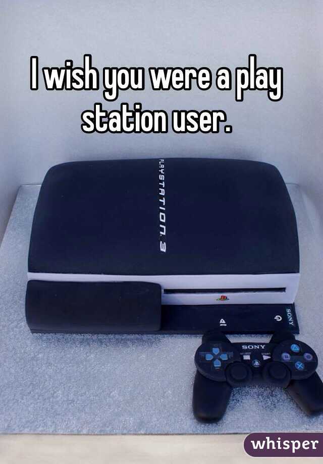 I wish you were a play station user.