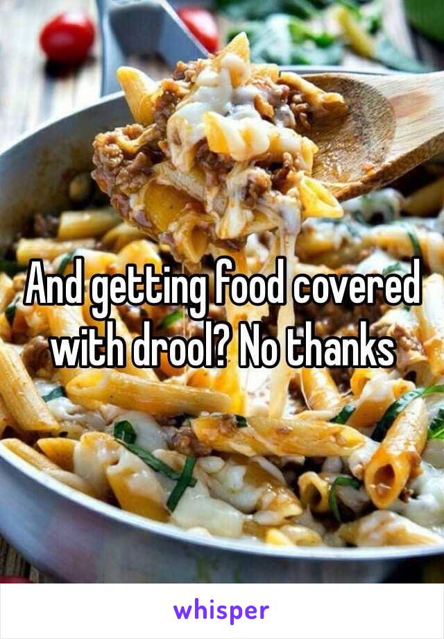 And getting food covered with drool? No thanks 