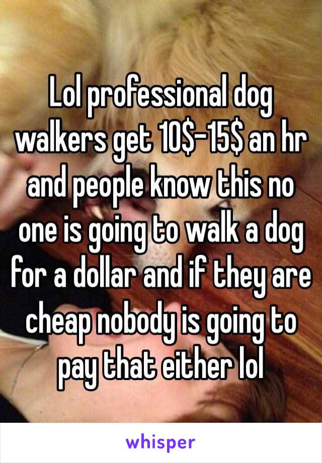 Lol professional dog walkers get 10$-15$ an hr and people know this no one is going to walk a dog for a dollar and if they are cheap nobody is going to pay that either lol 