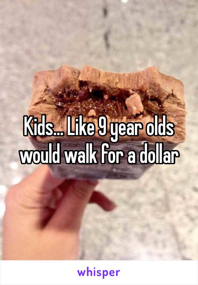 Kids... Like 9 year olds would walk for a dollar