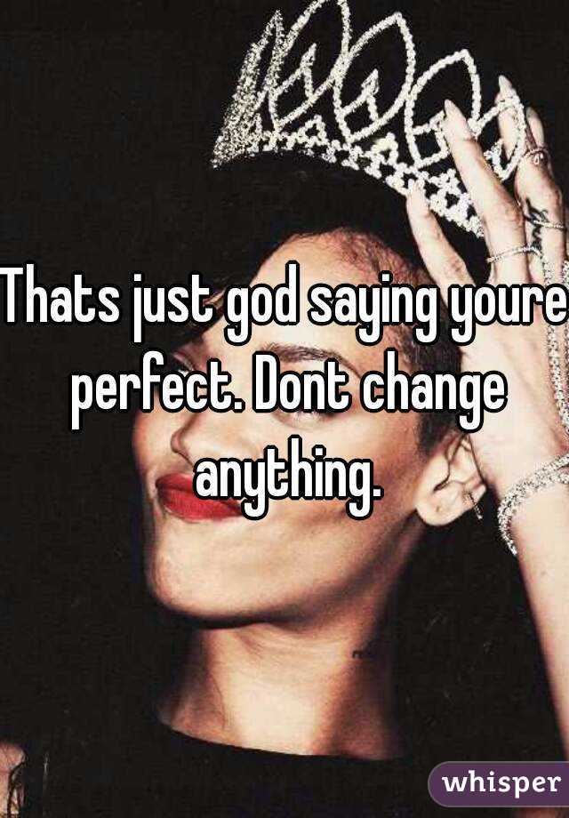 Thats just god saying youre perfect. Dont change anything.