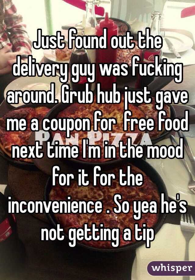 Just found out the delivery guy was fucking around. Grub hub just gave me a coupon for  free food next time I'm in the mood for it for the inconvenience . So yea he's not getting a tip