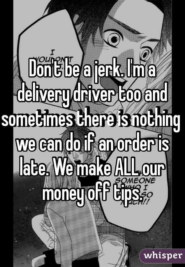 Don't be a jerk. I'm a delivery driver too and sometimes there is nothing we can do if an order is late. We make ALL our money off tips. 