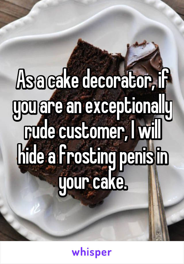 As a cake decorator, if you are an exceptionally rude customer, I will hide a frosting penis in your cake.