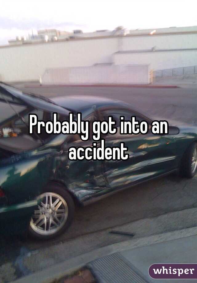 Probably got into an accident 