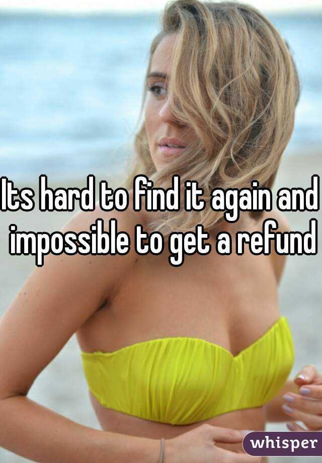 Its hard to find it again and impossible to get a refund