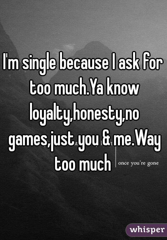I'm single because I ask for too much.Ya know loyalty,honesty,no games,just you & me.Way too much 