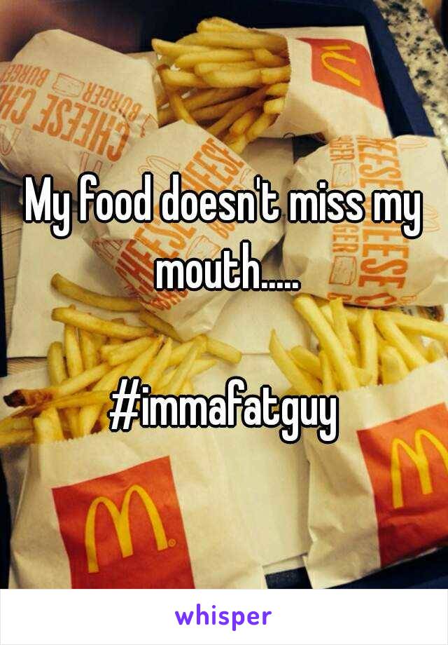 My food doesn't miss my mouth.....

#immafatguy