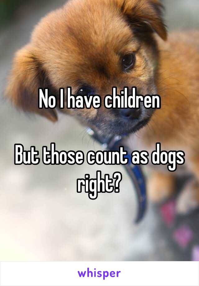 No I have children 

But those count as dogs right? 