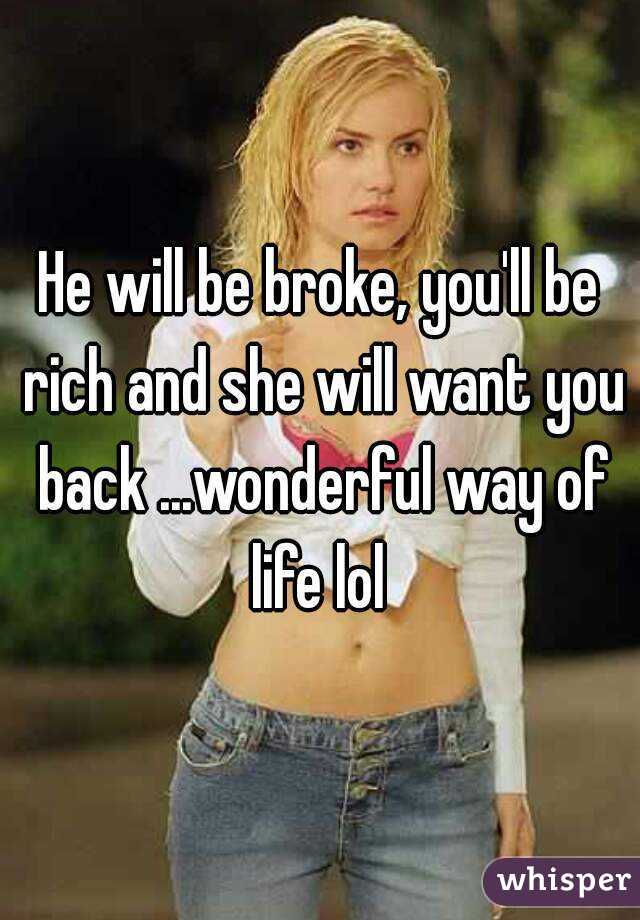 He will be broke, you'll be rich and she will want you back ...wonderful way of life lol 