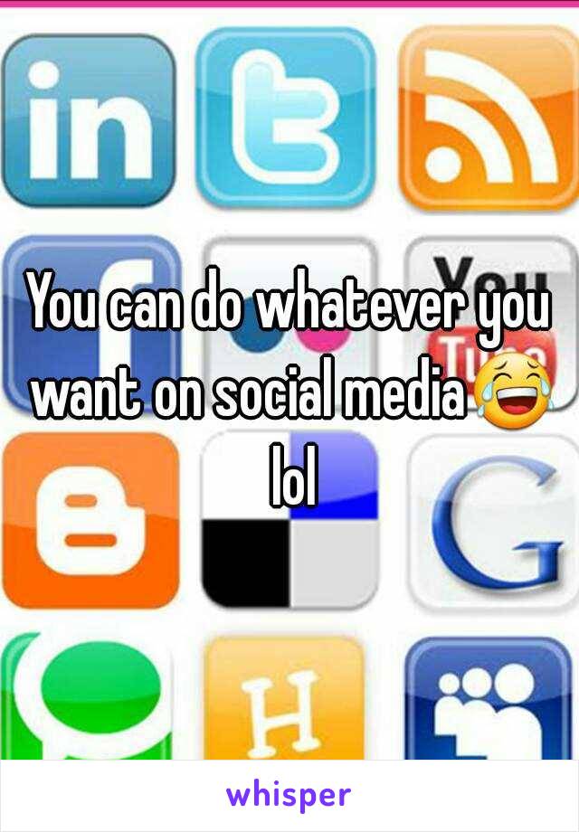 You can do whatever you want on social media😂 lol