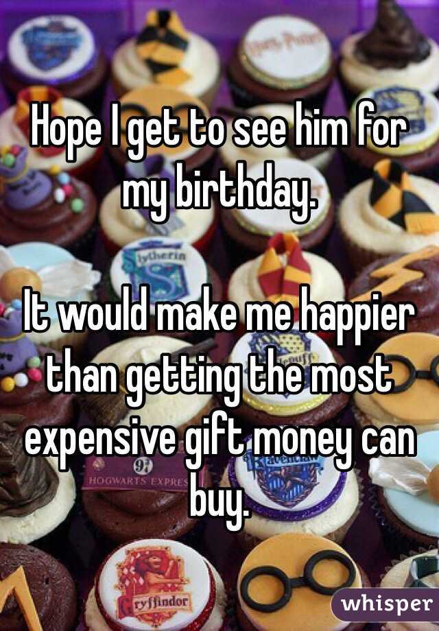 Hope I get to see him for my birthday.

It would make me happier than getting the most expensive gift money can buy. 