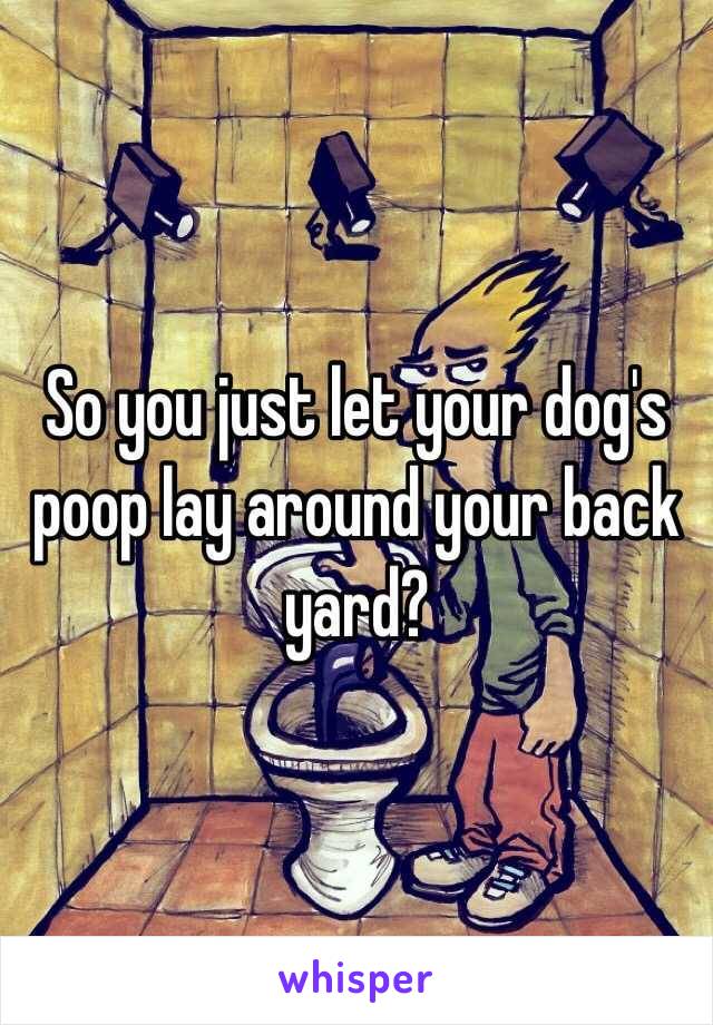 So you just let your dog's poop lay around your back yard?