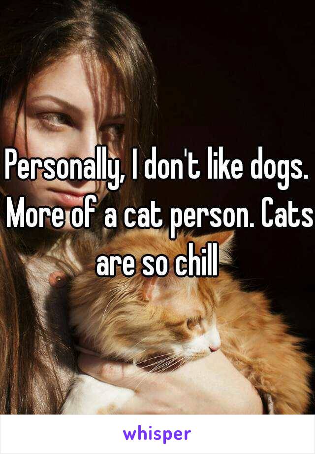 Personally, I don't like dogs. More of a cat person. Cats are so chill 