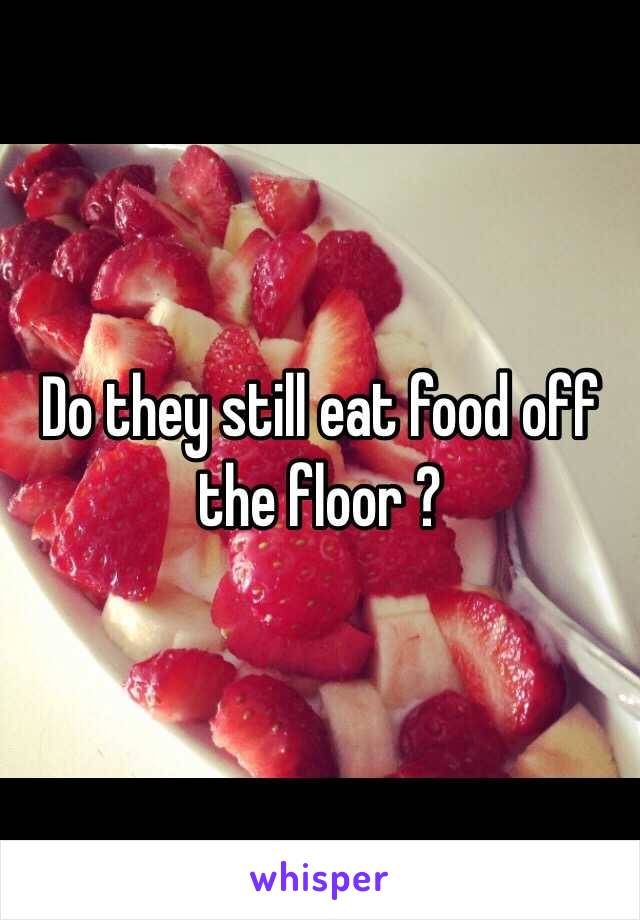 Do they still eat food off the floor ? 