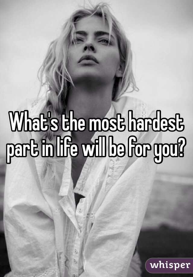 What's the most hardest part in life will be for you?