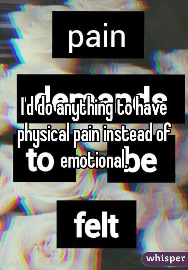 I'd do anything to have physical pain instead of emotional. 