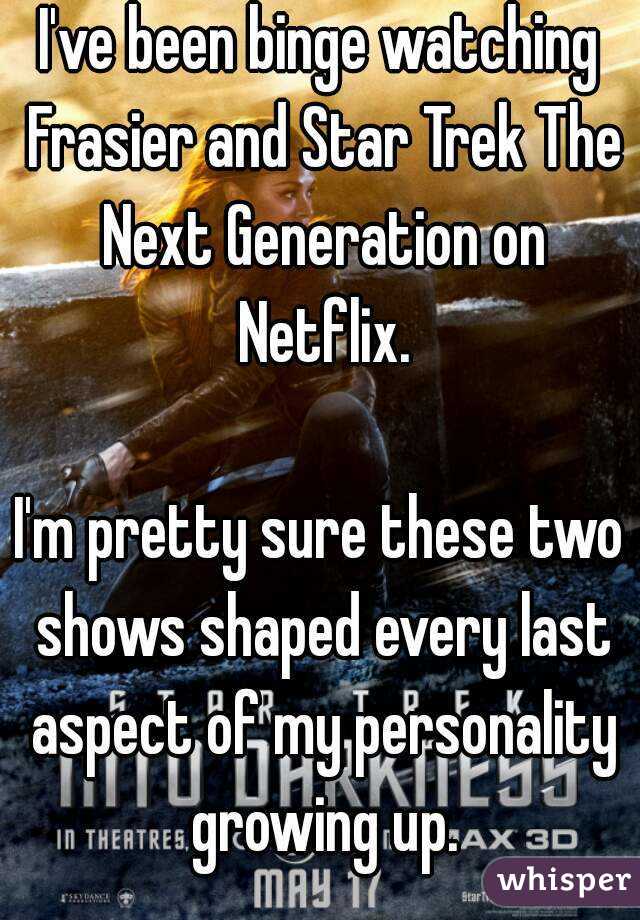 I've been binge watching Frasier and Star Trek The Next Generation on Netflix.

I'm pretty sure these two shows shaped every last aspect of my personality growing up.