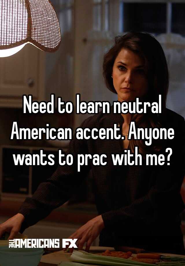 Need to learn neutral American accent. Anyone wants to prac with me? 