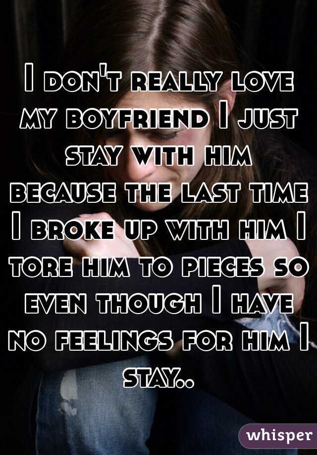 I don't really love my boyfriend I just stay with him because the last time I broke up with him I tore him to pieces so even though I have no feelings for him I stay..