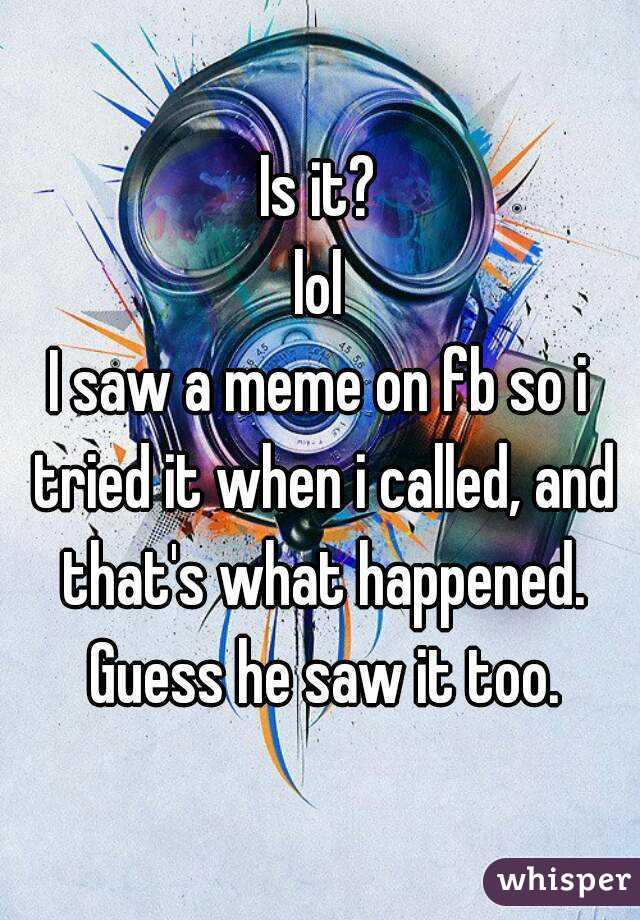 Is it?
lol
I saw a meme on fb so i tried it when i called, and that's what happened. Guess he saw it too.
