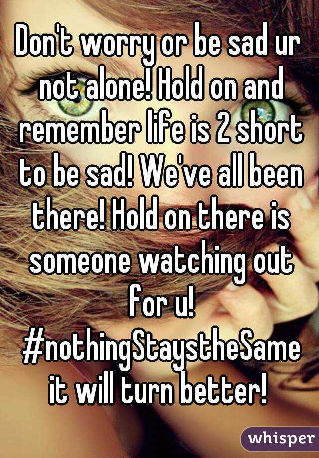 Don't worry or be sad ur not alone! Hold on and remember life is 2 short to be sad! We've all been there! Hold on there is someone watching out for u! #nothingStaystheSame it will turn better! 