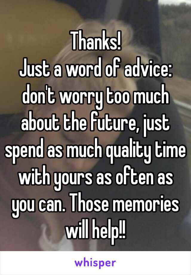 Thanks!
Just a word of advice: don't worry too much about the future, just spend as much quality time with yours as often as you can. Those memories will help!!