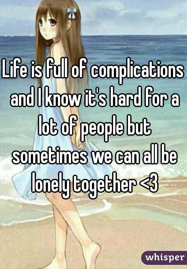 Life is full of complications and I know it's hard for a lot of people but sometimes we can all be lonely together <3