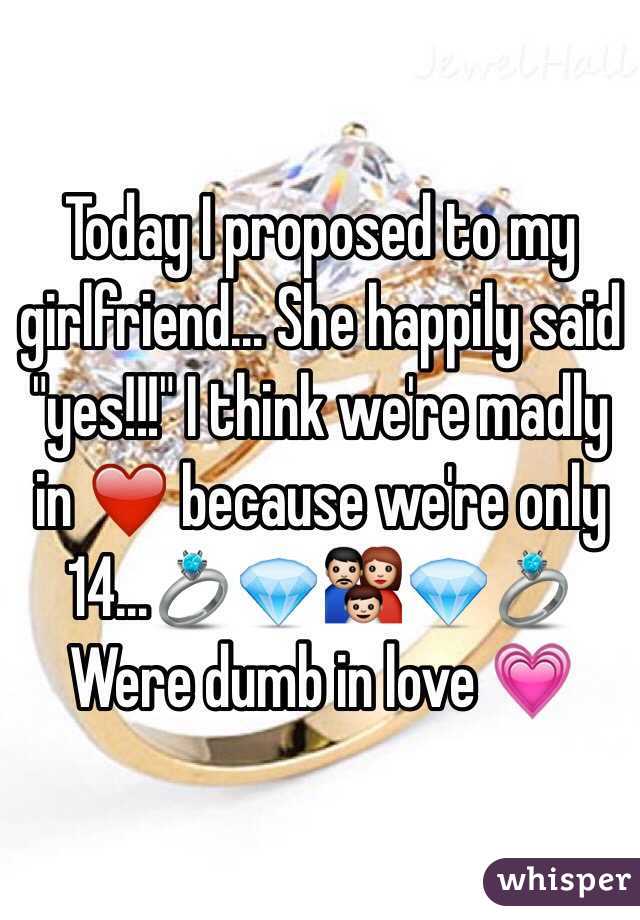 Today I proposed to my girlfriend... She happily said "yes!!!" I think we're madly in ❤️ because we're only 14...💍💎👪💎💍 Were dumb in love 💗
