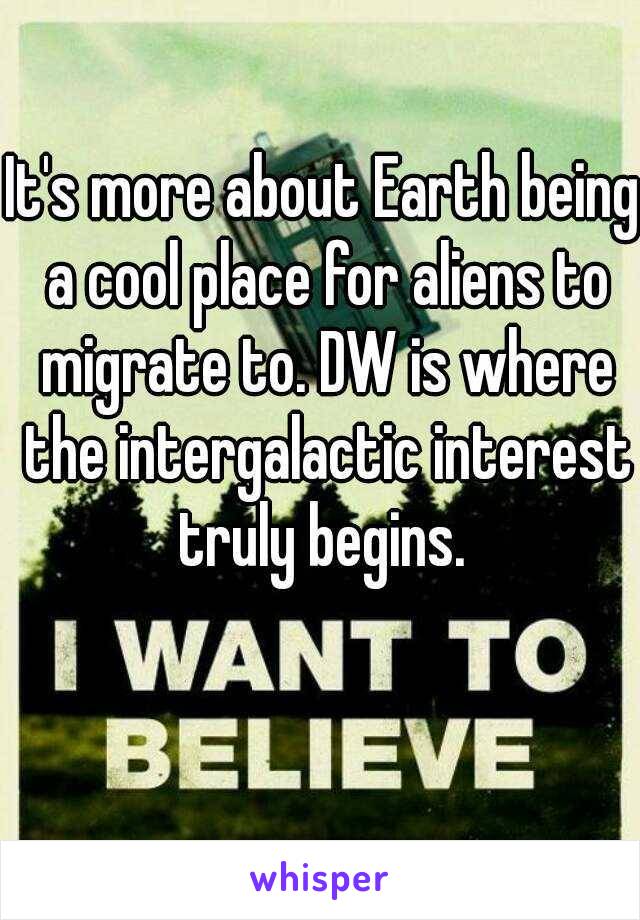 It's more about Earth being a cool place for aliens to migrate to. DW is where the intergalactic interest truly begins. 