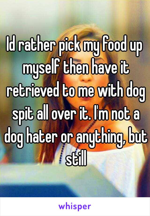 Id rather pick my food up myself then have it retrieved to me with dog spit all over it. I'm not a dog hater or anything, but still